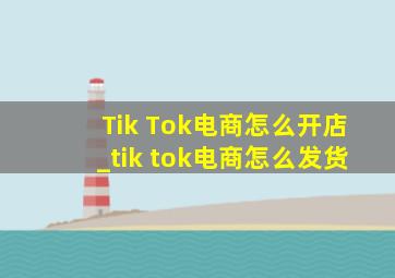 Tik Tok电商怎么开店_tik tok电商怎么发货